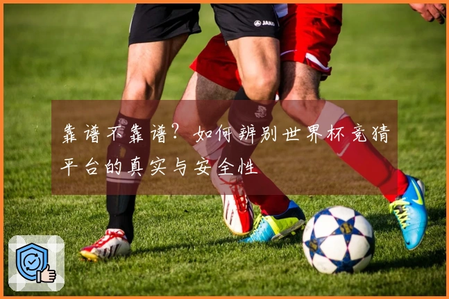 靠谱不靠谱？如何辨别世界杯竞猜平台的真实与安全性
