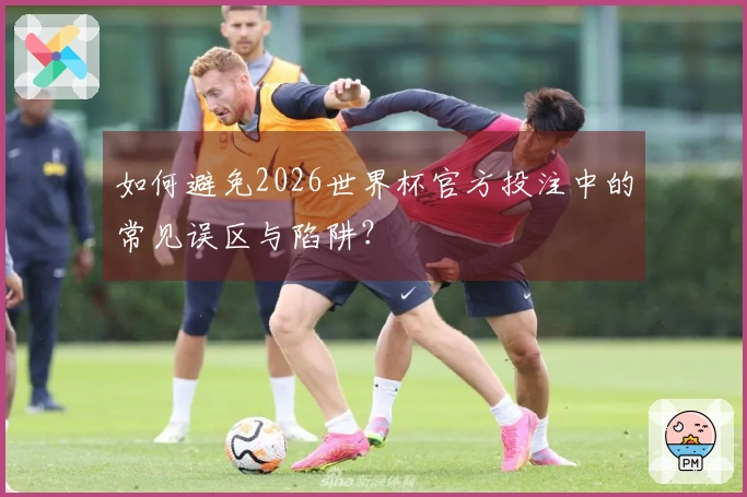 如何避免2026世界杯官方投注中的常见误区与陷阱？