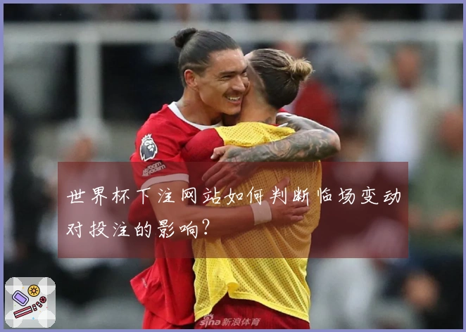世界杯下注网站如何判断临场变动对投注的影响？