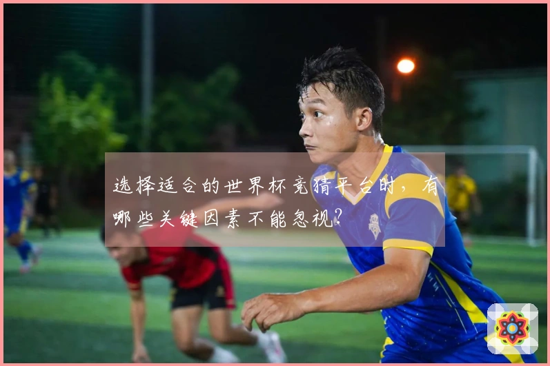 选择适合的世界杯竞猜平台时，有哪些关键因素不能忽视？