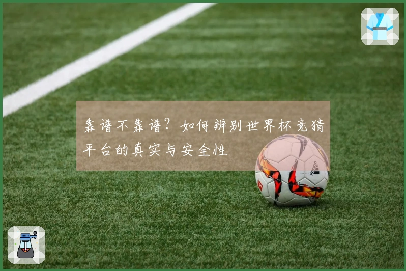 靠谱不靠谱？如何辨别世界杯竞猜平台的真实与安全性